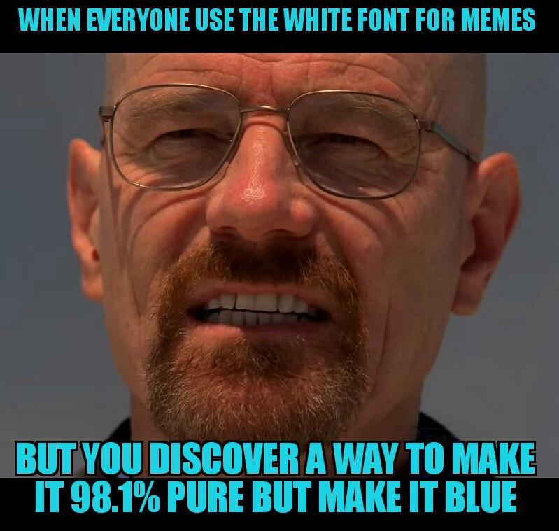 WHEN EVERYONE USE THE WHITE FONT FOR MEMES BUTYOU DISCOVER A WAY TO MAKE IT 981 PURE BUT MAKE IT BLUE