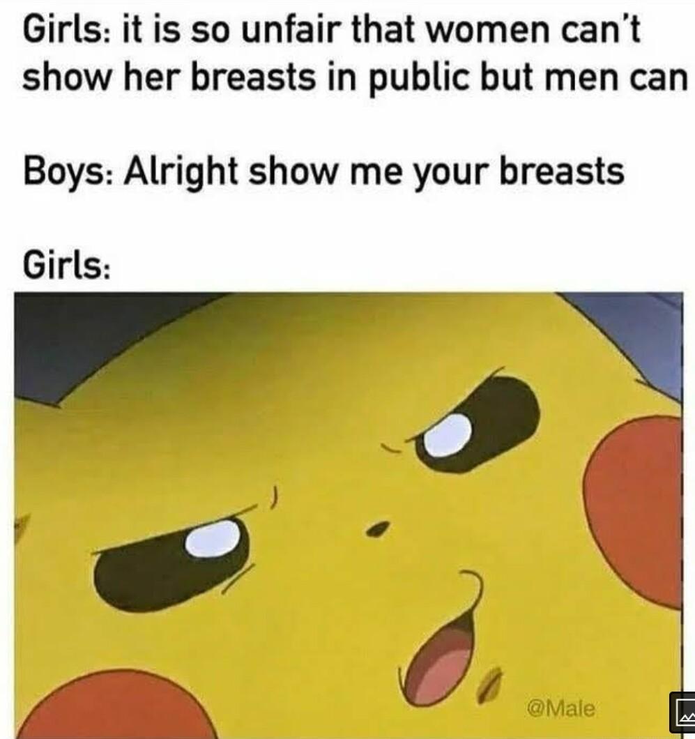 Girls it is so unfair that women cant show her breasts in public but men can Boys Alright show me your breasts Girls i r i