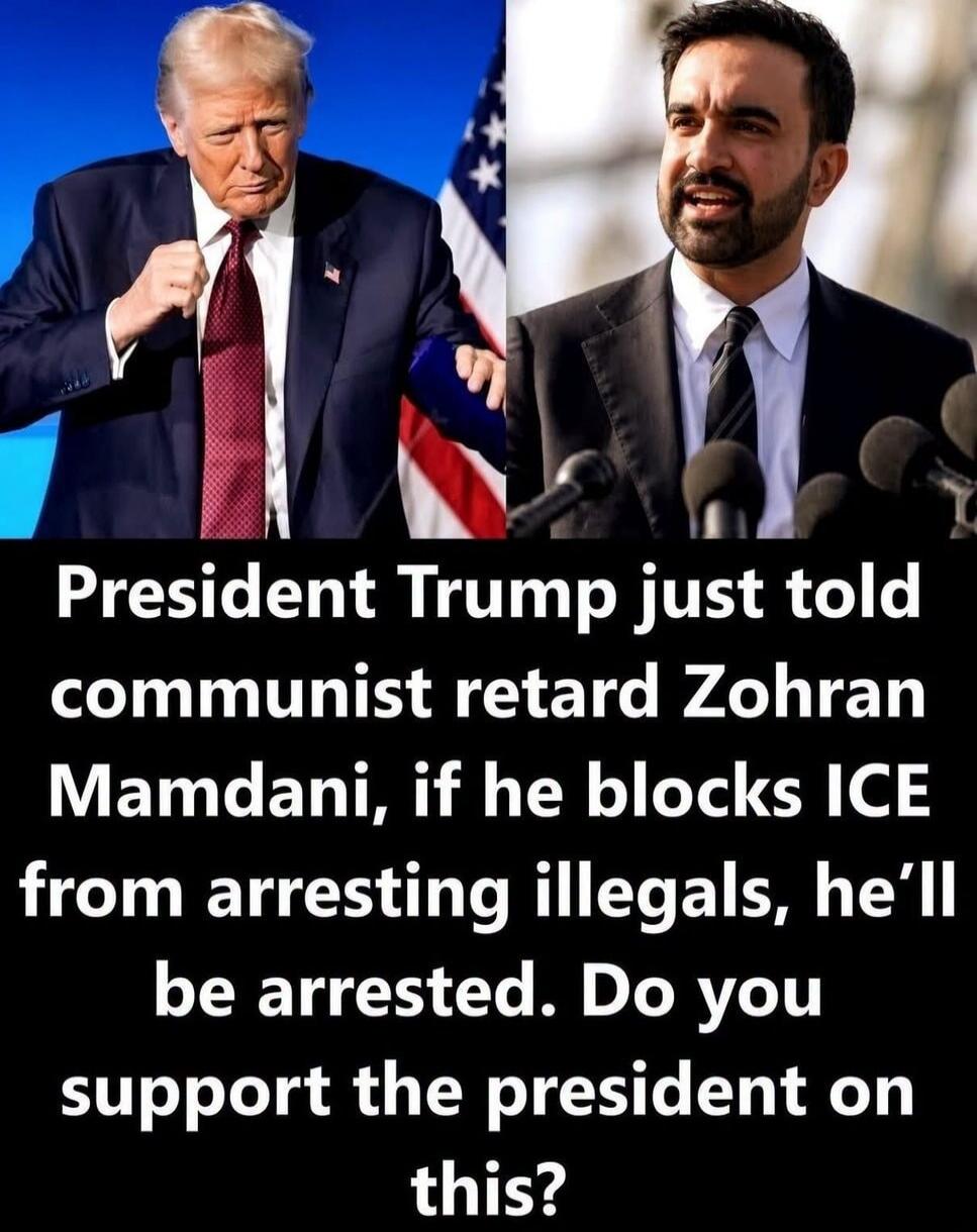 President Trump just told communist retard Zohran Mamdani, if he blocks ICE from arresting illegals, he'll be arrested. Do you support the president on this?