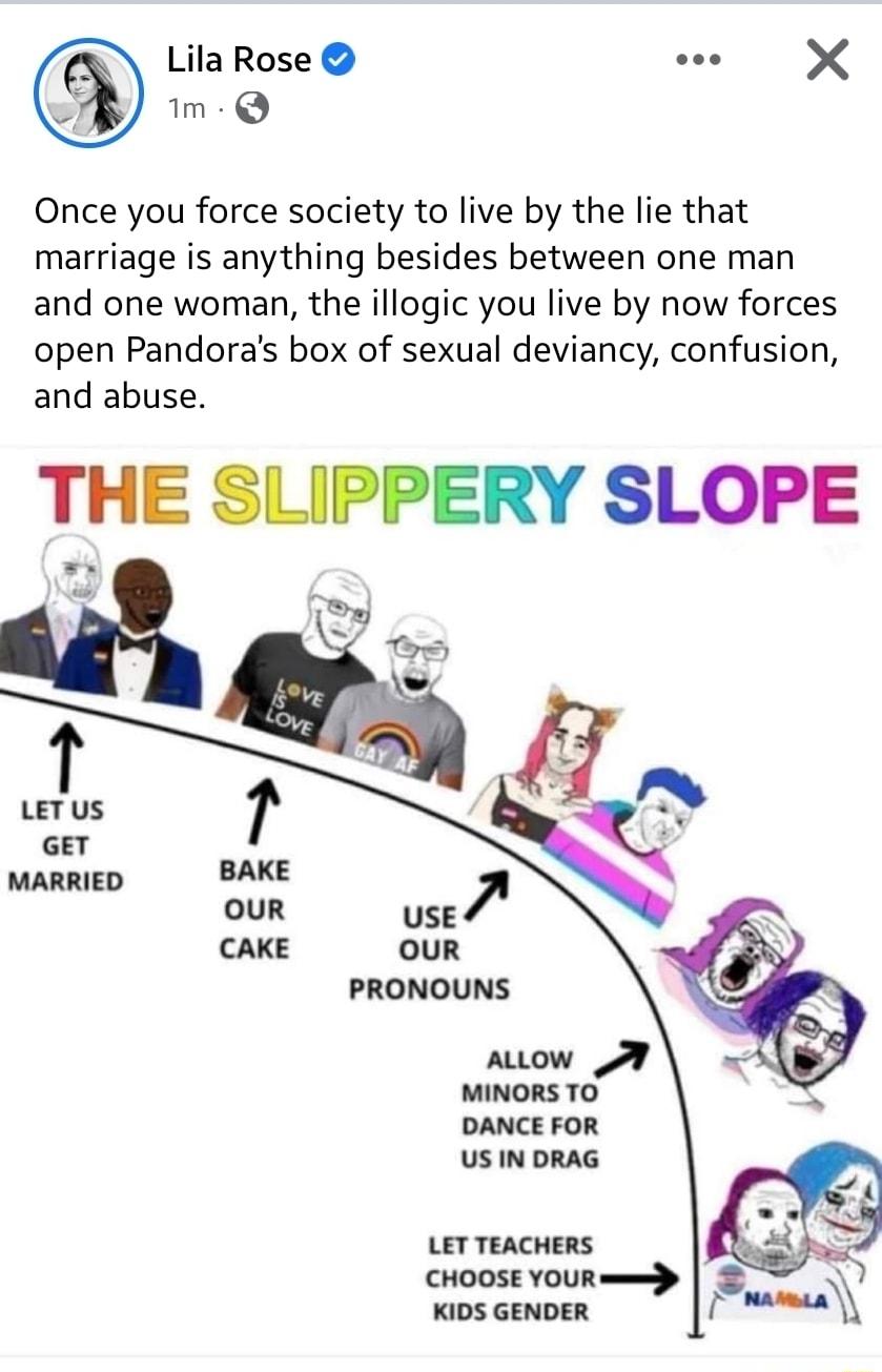 Lila Rose eoe X Once you force society to live by the lie that marriage is anything besides between one man and one woman the illogic you live by now forces open Pandoras box of sexual deviancy confusion and abuse THE SLIPPERY SLOPE LETUS GET MARRIED USE CAKE OUR PRONOUNS aow MINORS TO DANCE FOR US IN DRAG LET TEACHERS CHOOSE YOUR medp KIDS GENDER