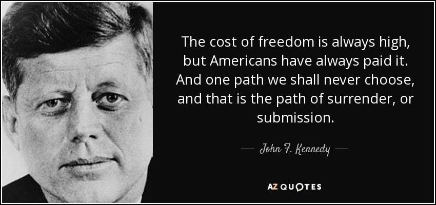 The cost of freedom is always high but Americans have always paid it And one path we shall never choose and that is the path of surrender or submission dJohn 7 Kennedy AZQUOTES