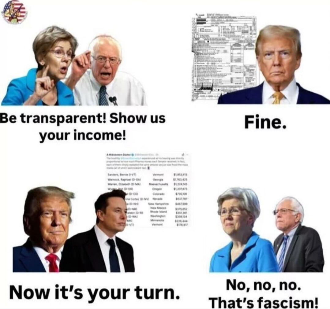 Be transparent! Show us your income!\nFine.\nNow it's your turn.\nNo, no, no. That's fascism!