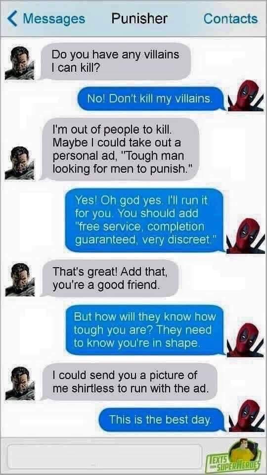 Messages Punisher Contacts Do you have any villains I can kill No Dont kill my villains Im out of people to Kill Maybe could take out a personal ad Tough man looking for men to punish Thats great Add that youre a good friend v y could send you a picture of me shirtless to run with the ad IRERERGT st day