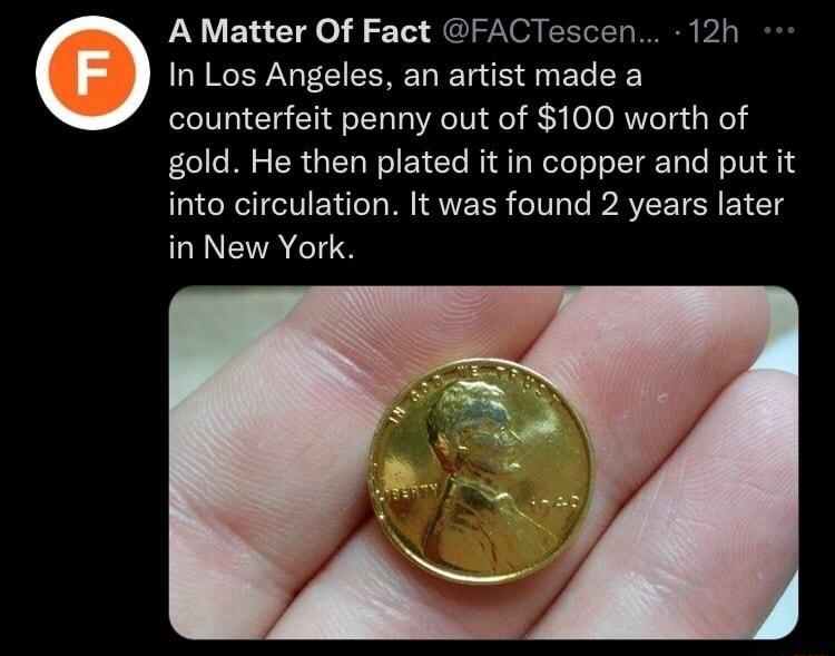 A Matter Of Fact FACTescen 12h YREYNFEERELE RS U ELEEY counterfeit penny out of 100 worth of gold He then plated it in copper and put it into circulation It was found 2 years later in New York