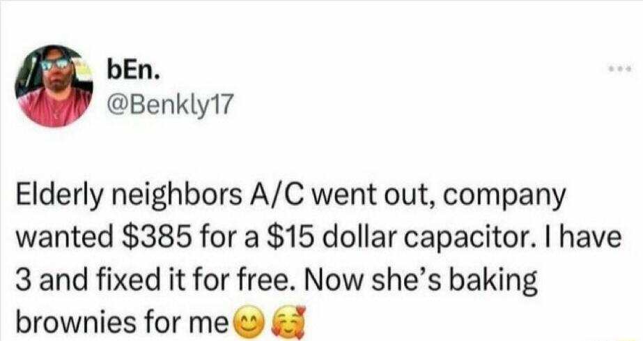 Elderly neighbors A/C went out, company wanted $385 for a $15 dollar capacitor. I have 3 and fixed it for free. Now she’s baking brownies for me 😌🥰
Session ID: 1103859.