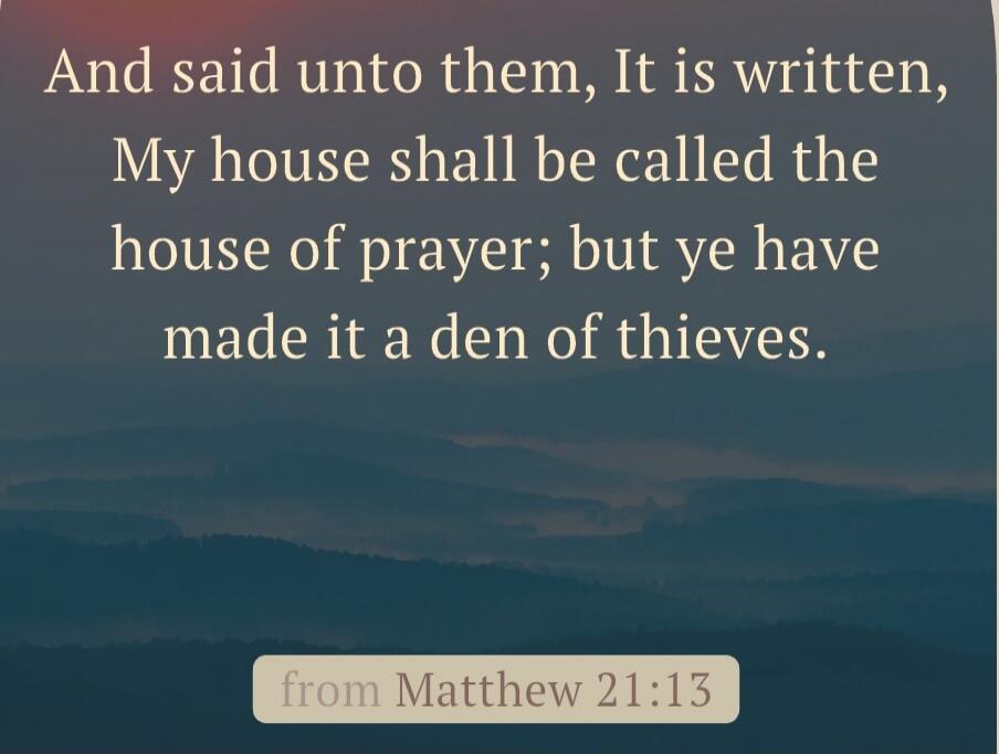 And said unto them, It is written, My house shall be called the house of prayer; but ye have made it a den of thieves.

from Matthew 21:13