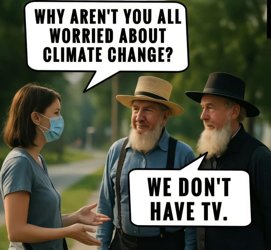 WHY AREN'T YOU ALL WORRIED ABOUT CLIMATE CHANGE?
WE DON'T HAVE TV.