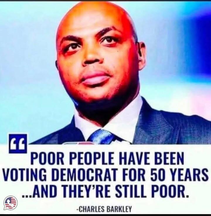 POOR PEOPLE HAVE BEEN VOTING DEMOCRAT FOR 50 YEARS ...AND THEY'RE STILL POOR. -CHARLES BARKLEY