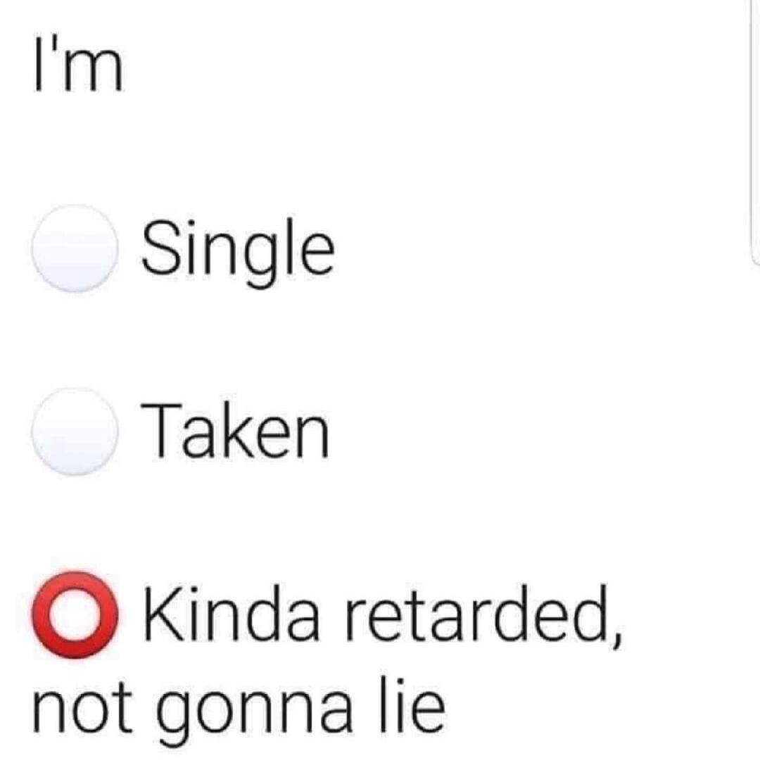 I'm Single Taken Kinda retarded, not gonna lie