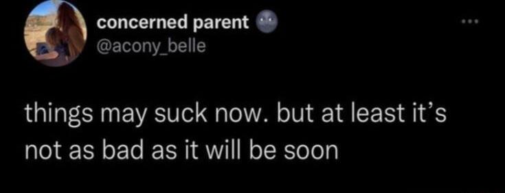 concerned parent acony_belle things may suck now but at least its not as bad as it will be soon