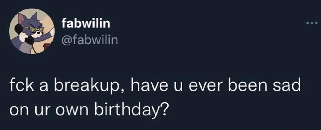 fabwilin GELIT fck a breakup have u ever been sad on ur own birthday