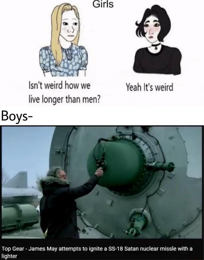 Isnt weird how we Yeah Its weird live longer than men Boys o WY Top Gear James May attempts 10 ignite a SS 18 Satan nuclear missle with a lighter