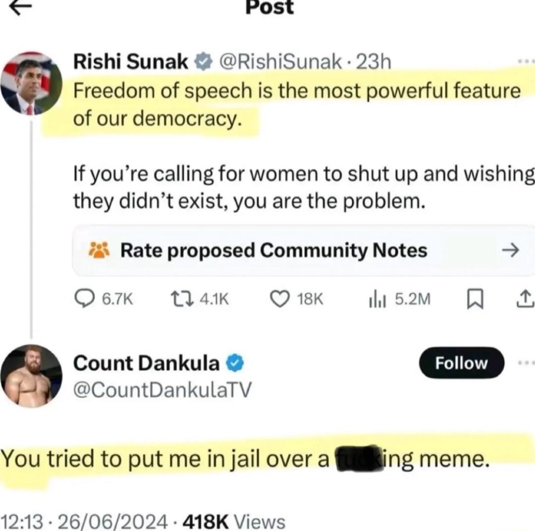 Fost g Rishi Sunak RishiSunak 23h Freedom of speech is the most powerful feature of our democracy If youre calling for women to shut up and wishing they didnt exist you are the problem i Rate proposed Community Notes Qerk tlak Q18K s Q Q Count Dankula CountDankulaTV You tried to put me i jail over a Wing meme 1213 26062024 418K Views