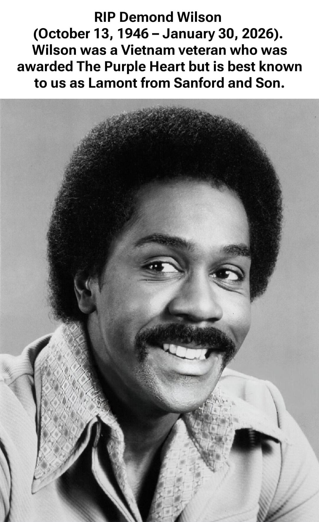 RIP Demond Wilson (October 13, 1946 – January 30, 2026). Wilson was a Vietnam veteran who was awarded The Purple Heart but is best known to us as Lamont from Sanford and Son.