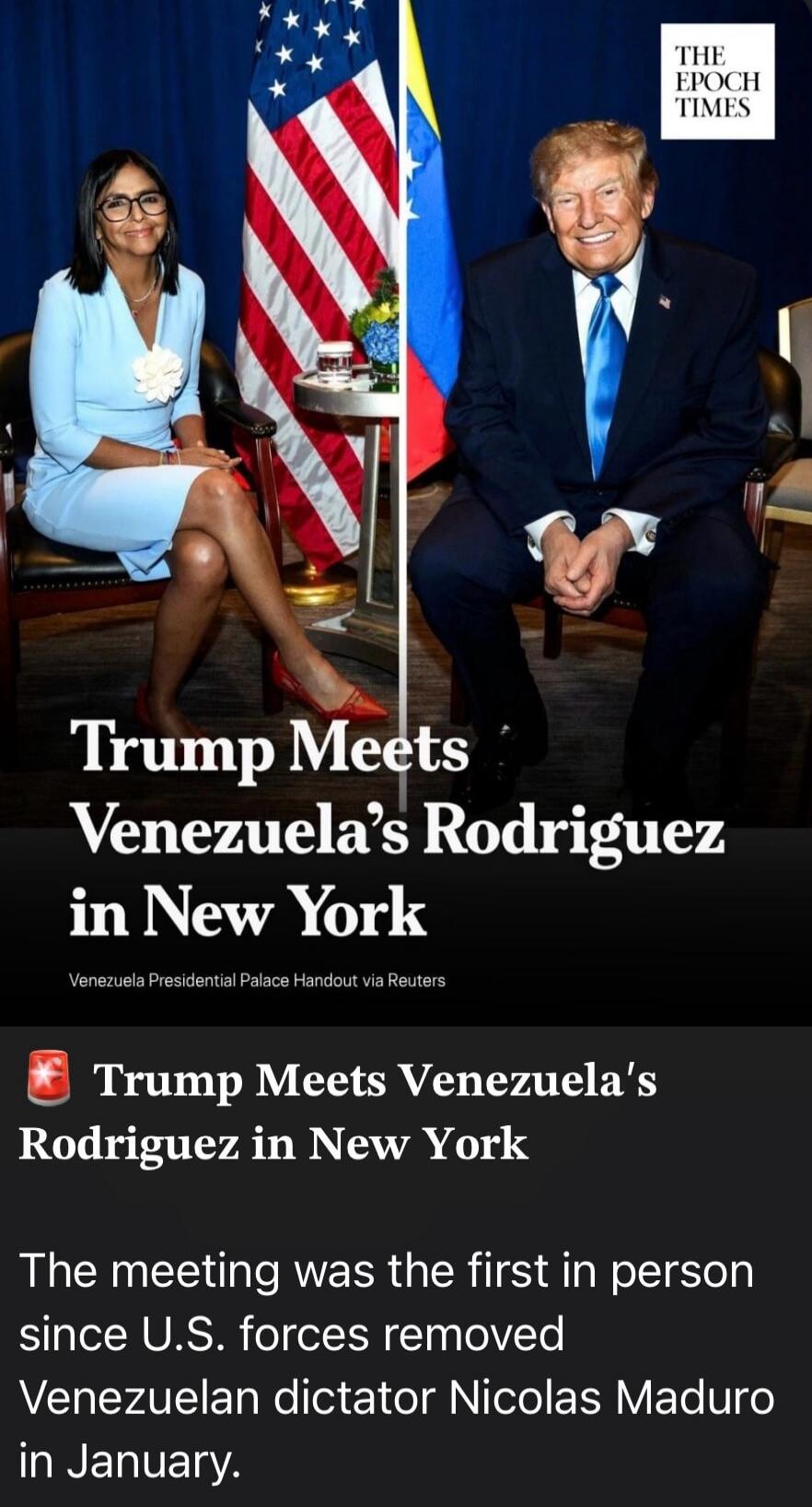 THE EPOCH TIMES Trump Meets Venezuela's Rodriguez in New York Venezuela Presidential Palace Handout via Reuters Trump Meets Venezuela's Rodriguez in New York The meeting was the first in person since U.S. forces removed Venezuelan dictator Nicolas Maduro in January.
