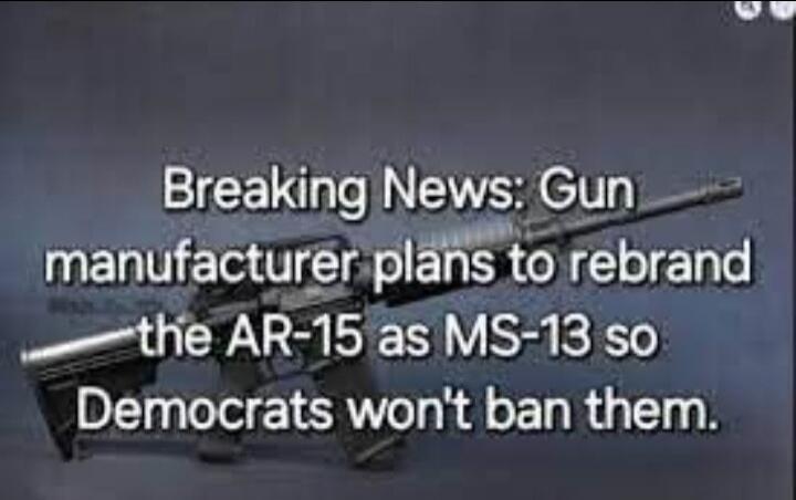 Breaking News: Gun manufacturer plans to rebrand the AR-15 as MS-13 so Democrats won't ban them.