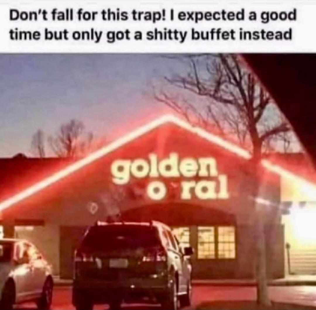 Don't fall for this trap! I expected a good time but only got a shitty buffet instead. Golden O'ral.