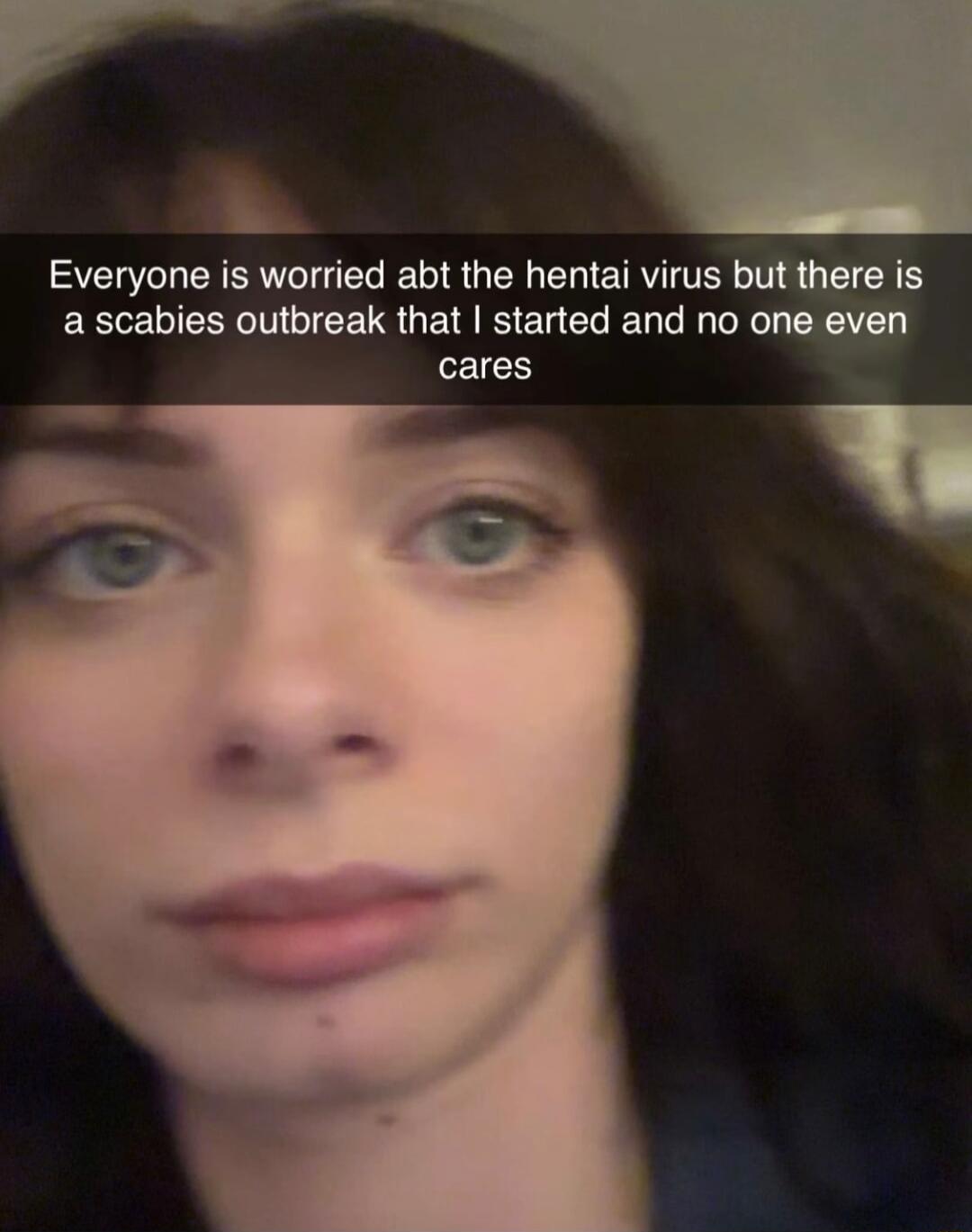 Everyone is worried abt the hentai virus but there is a scabies outbreak that I started and no one even cares