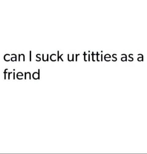 can I suck ur titties as a friend