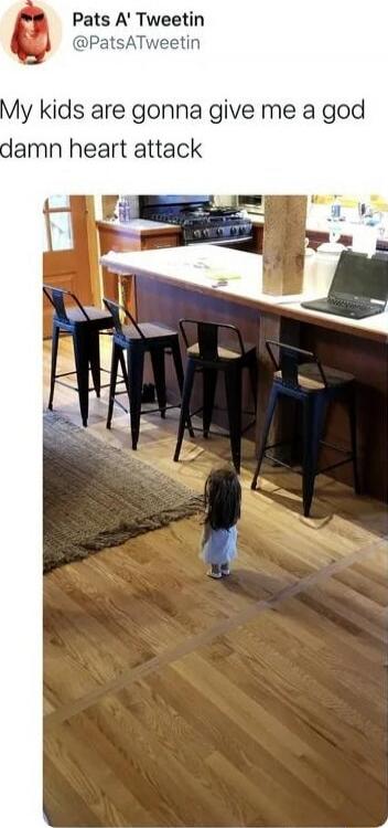 My kids are gonna give me a god damn heart attack