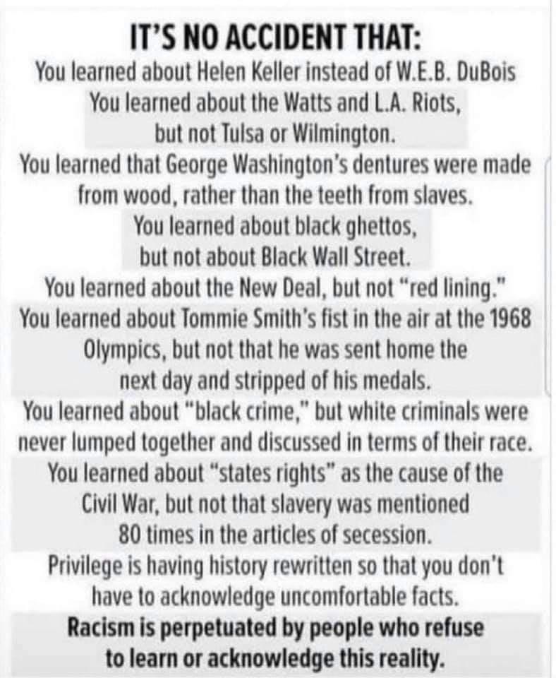 ITS NO ACCIDENT THAT You learned about Helen Keller instead of WEB DuBois You learned about the Watts and LA Riots but not Tulsa or Wilmington You learned that George Washingtons dentures were made from wood rather than the teeth from slaves You learned about black ghettos but not about Black Wall Street You learned about the New Deal but not red lining You learned about Tommie Smiths fist in the 