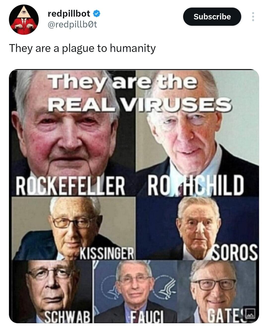 They are a plague to humanity. They are the REAL VIRUSES. ROCKEFELLER, ROTHCHILD, KISSINGER, SOROS, SCHWAB, FAUCI, GATES.