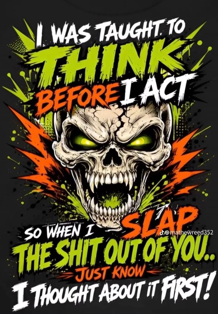 I WAS TAUGHT TO THINK BEFORE I ACT SO WHEN I SLAP THE SHIT OUT OF YOU... JUST KNOW I THOUGHT ABOUT IT FIRST!