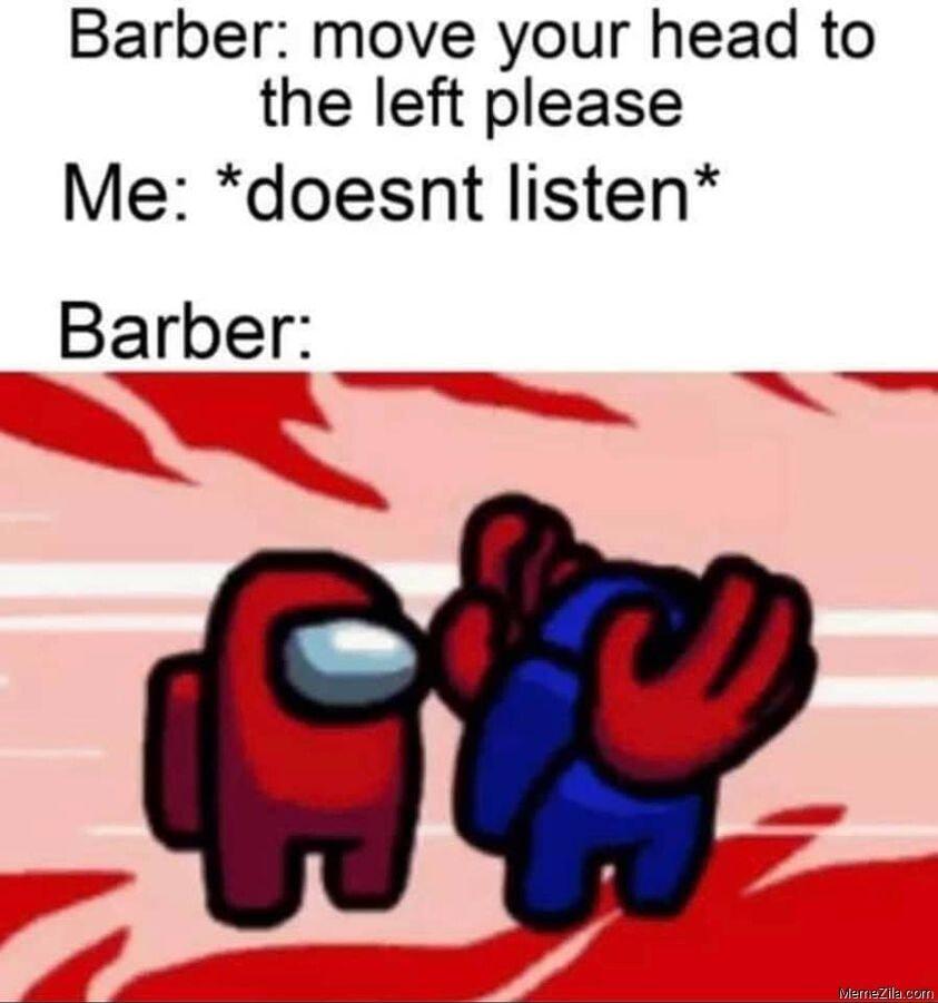 Barber move your head to the left please Me doesnt listen Barber