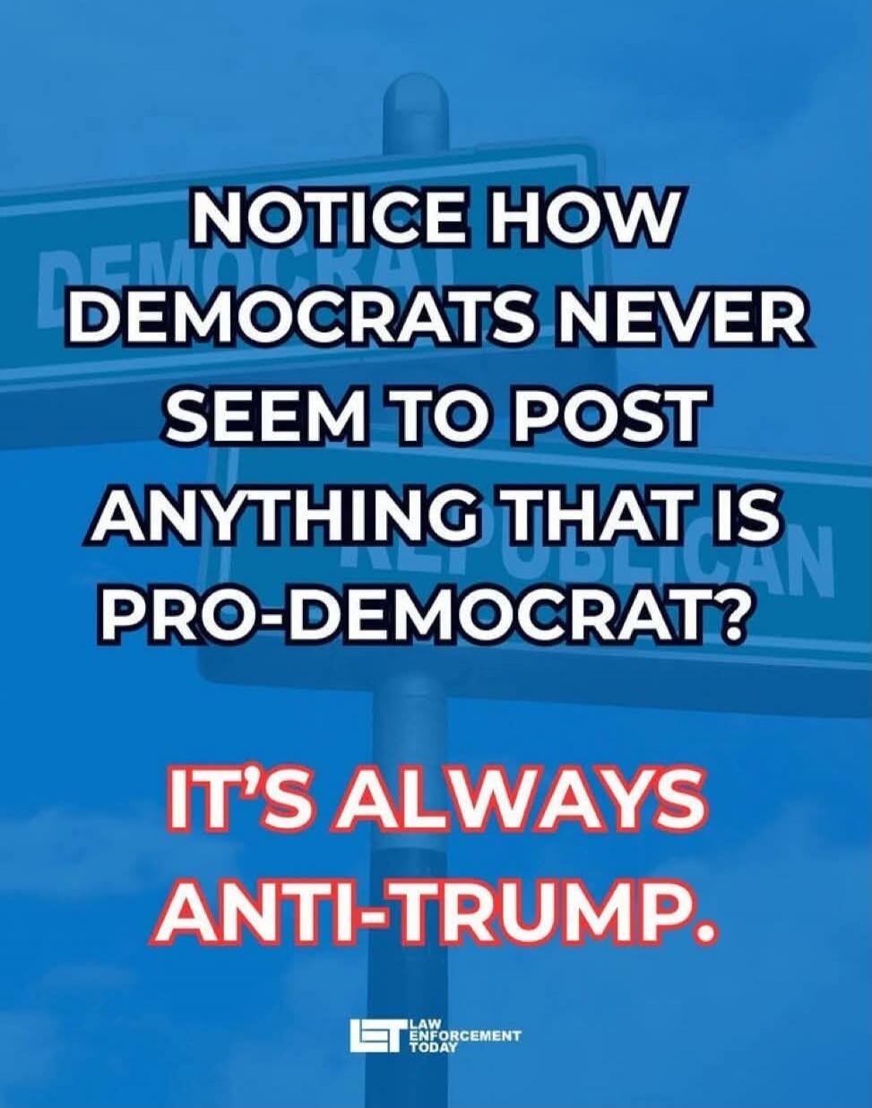 NOTICE HOW DEMOCRATS NEVER SEEM TO POST ANYTHING THAT IS PRO-DEMOCRAT? IT'S ALWAYS ANTI-TRUMP. LAW ENFORCEMENT TODAY
