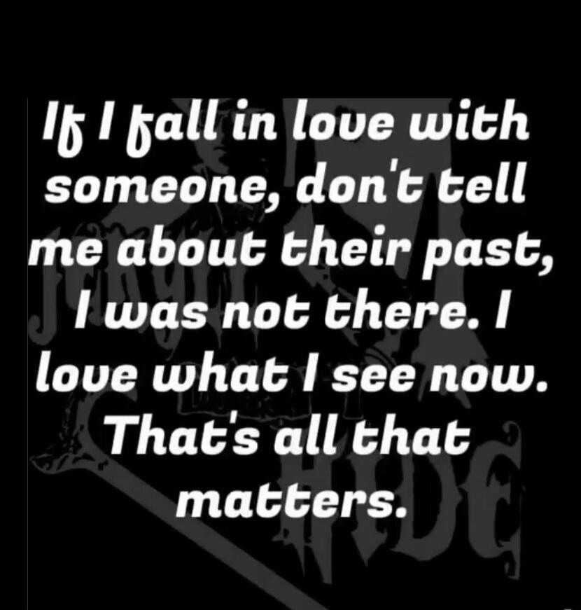 If I fall in love with someone, don't tell me about their past, I was not there. I love what I see now. That's all that matters.