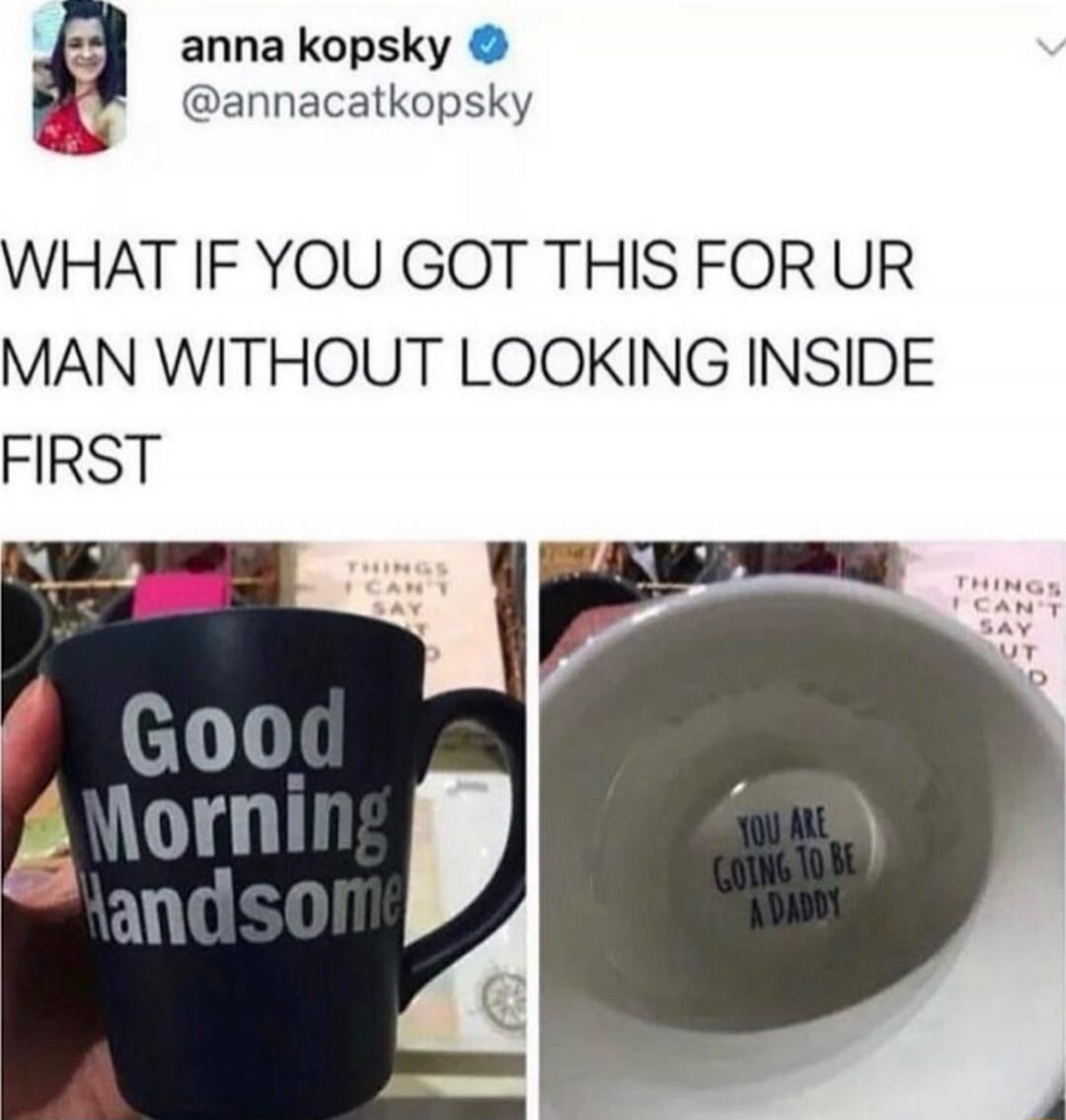 WHAT IF YOU GOT THIS FOR UR MAN WITHOUT LOOKING INSIDE FIRST

Good Morning Handsome
YOU ARE GOING TO BE A DADDY!