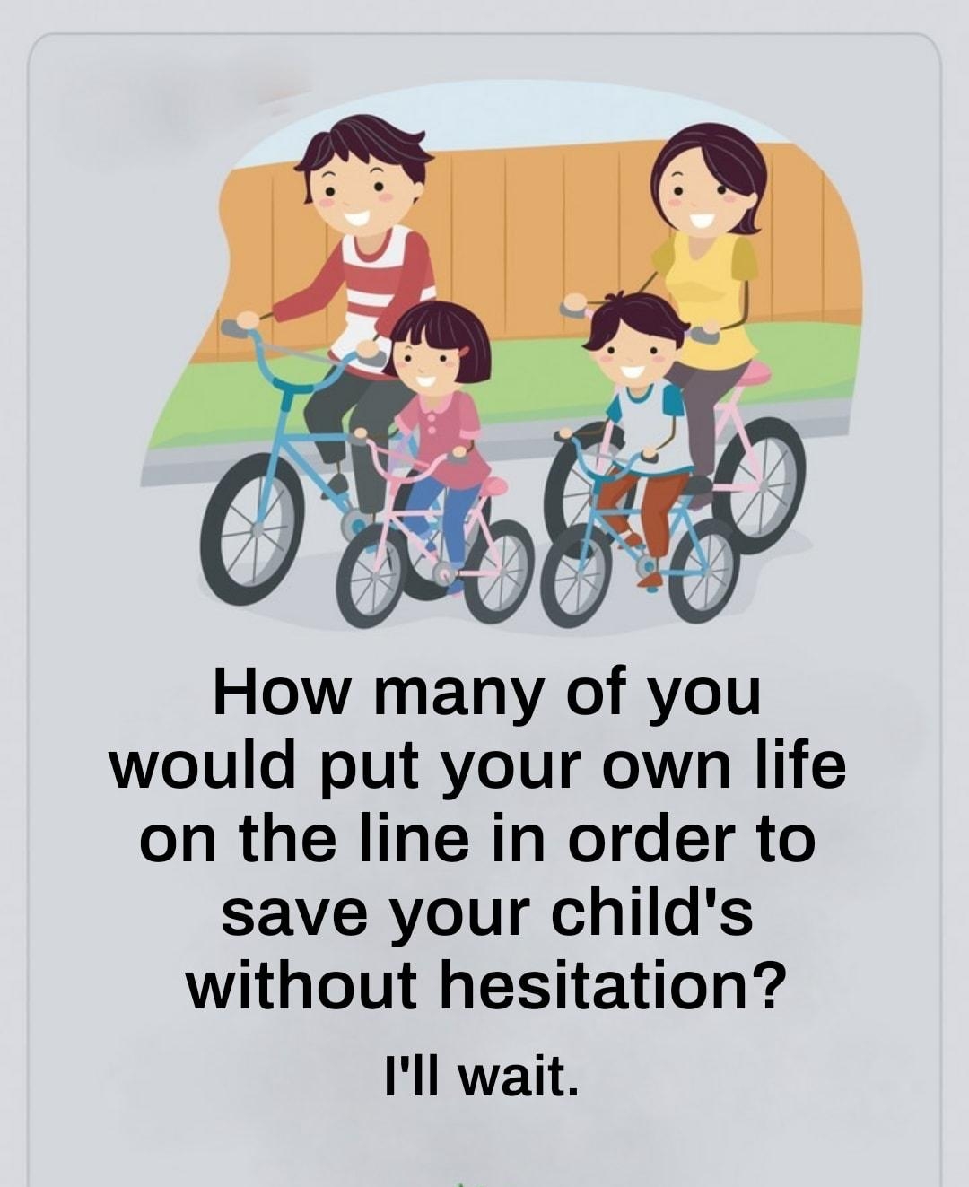 How many of you would put your own life on the line in order to save your childs without hesitation Ill wait