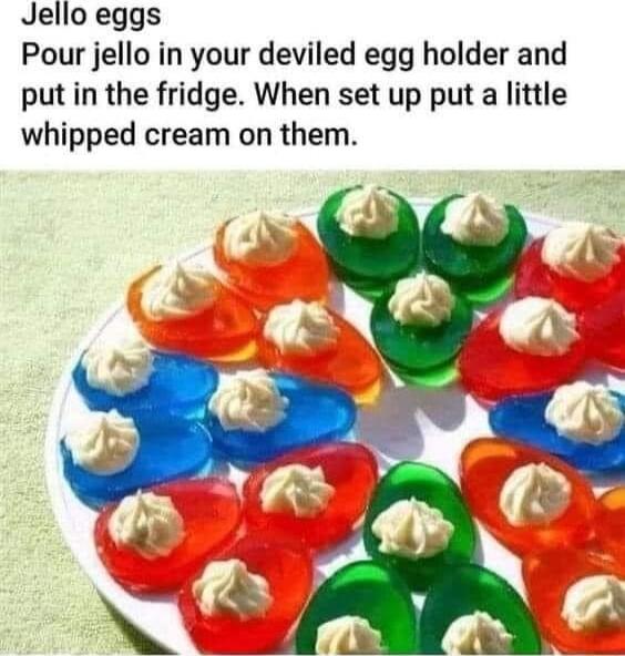 Jello eggs Pour jello in your deviled egg holder and put in the fridge When set up put a little whipped cream on them