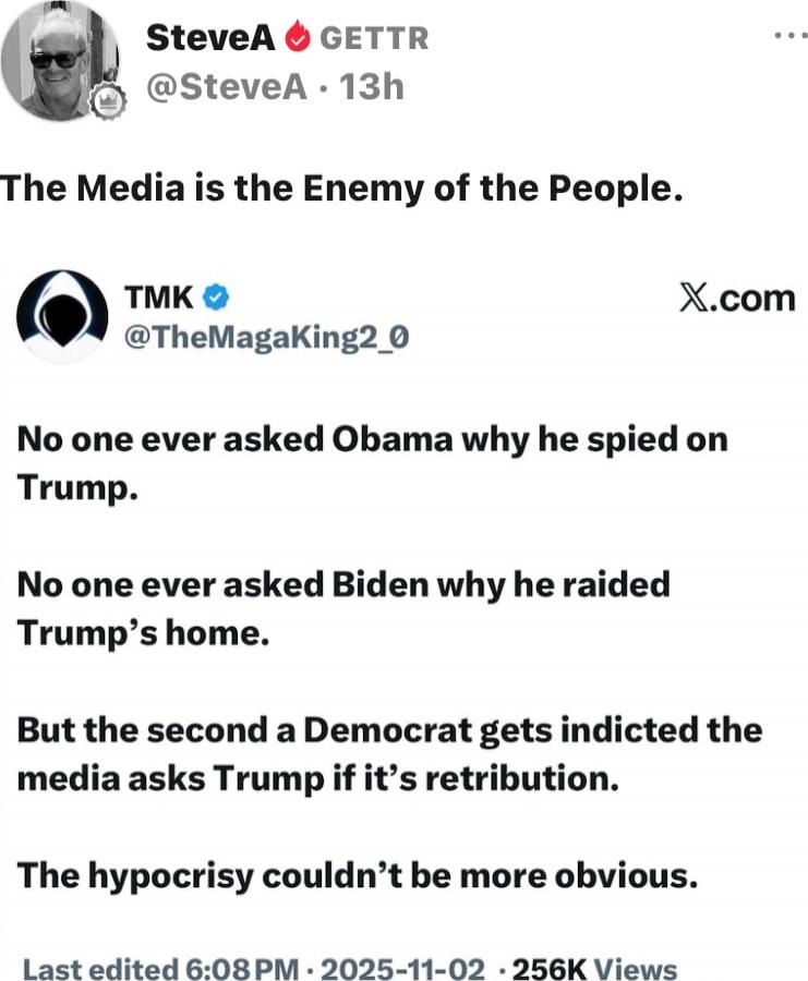 The Media is the Enemy of the People. TMK @TheMagaKing2_0 No one ever asked Obama why he spied on Trump. No one ever asked Biden why he raided Trump's home. But the second a Democrat gets indicted the media asks Trump if it’s retribution. The hypocrisy couldn't be more obvious.