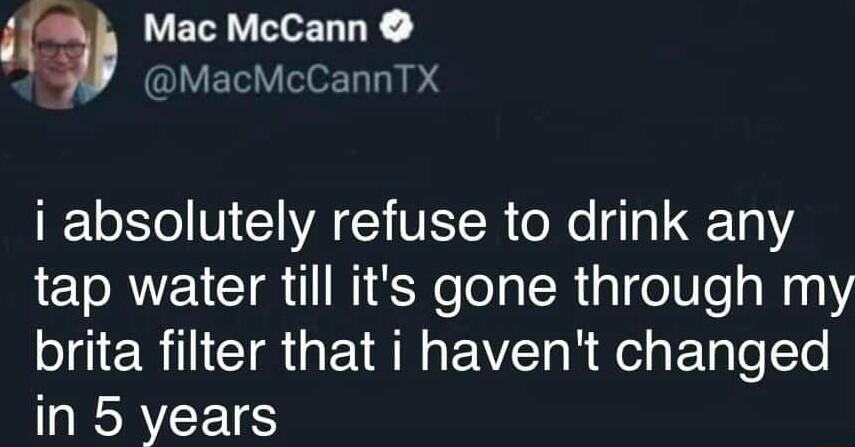 Mac McCann MacMcCannTX I 1eXSo V A CCHVESTR oXo 14 1 13 tap water till its gone through my brita filter that i havent changed in 5 years