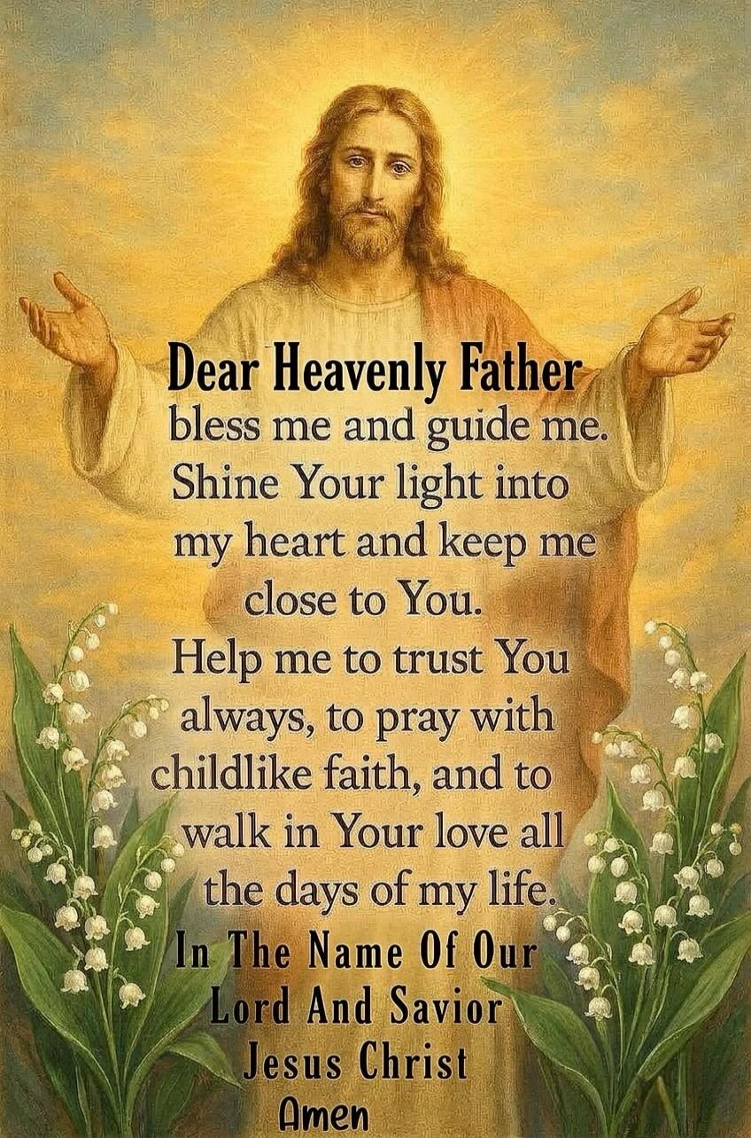 Dear Heavenly Father bless me and guide me. Shine Your light into my heart and keep me close to You. Help me to trust You always, to pray with childlike faith, and to walk in Your love all the days of my life. In The Name Of Our Lord And Savior Jesus Christ Amen