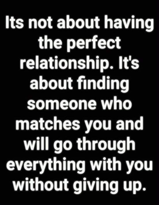 Its not about having the perfect relationship. It's about finding someone who matches you and will go through everything with you without giving up.