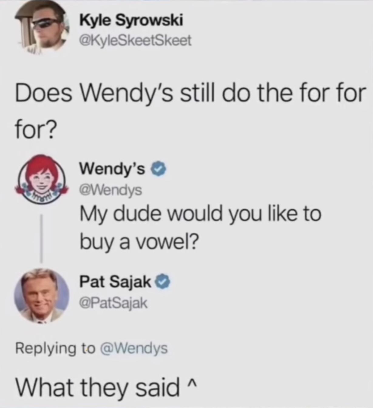 KyleSkeetSkeet Does Wendys still do the for for for buy a vowel Replying to Wendys What they said