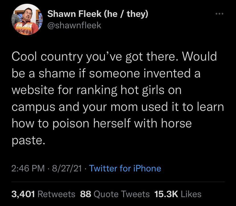 Shawn Fleek he they R ENVIRMIETETS 07eTo MeleIUIa aYAYe VAV ol f LT TI oTW be a shame if someone invented a website for ranking hot girls on o1aaI o JVERTalo RYe IV aalelna NVEI Te MR to B SETH0 how to poison herself with horse paste 246 PM 82721 Twitter for iPhone 3401 Retweets 88 Quote Tweets 153K Likes