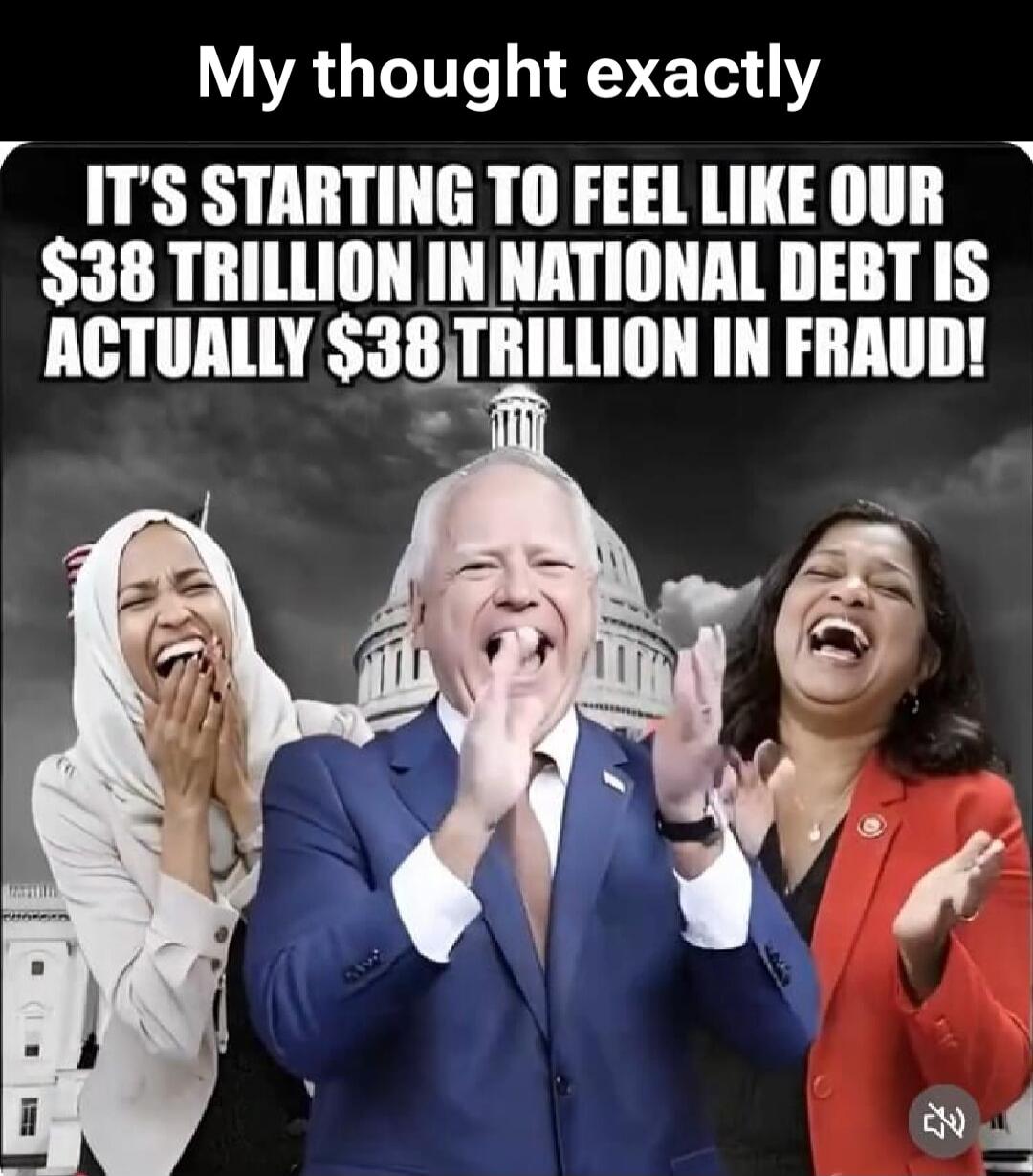 My thought exactly IT'S STARTING TO FEEL LIKE OUR $38 TRILLION IN NATIONAL DEBT IS ACTUALLY $38 TRILLION IN FRAUD!