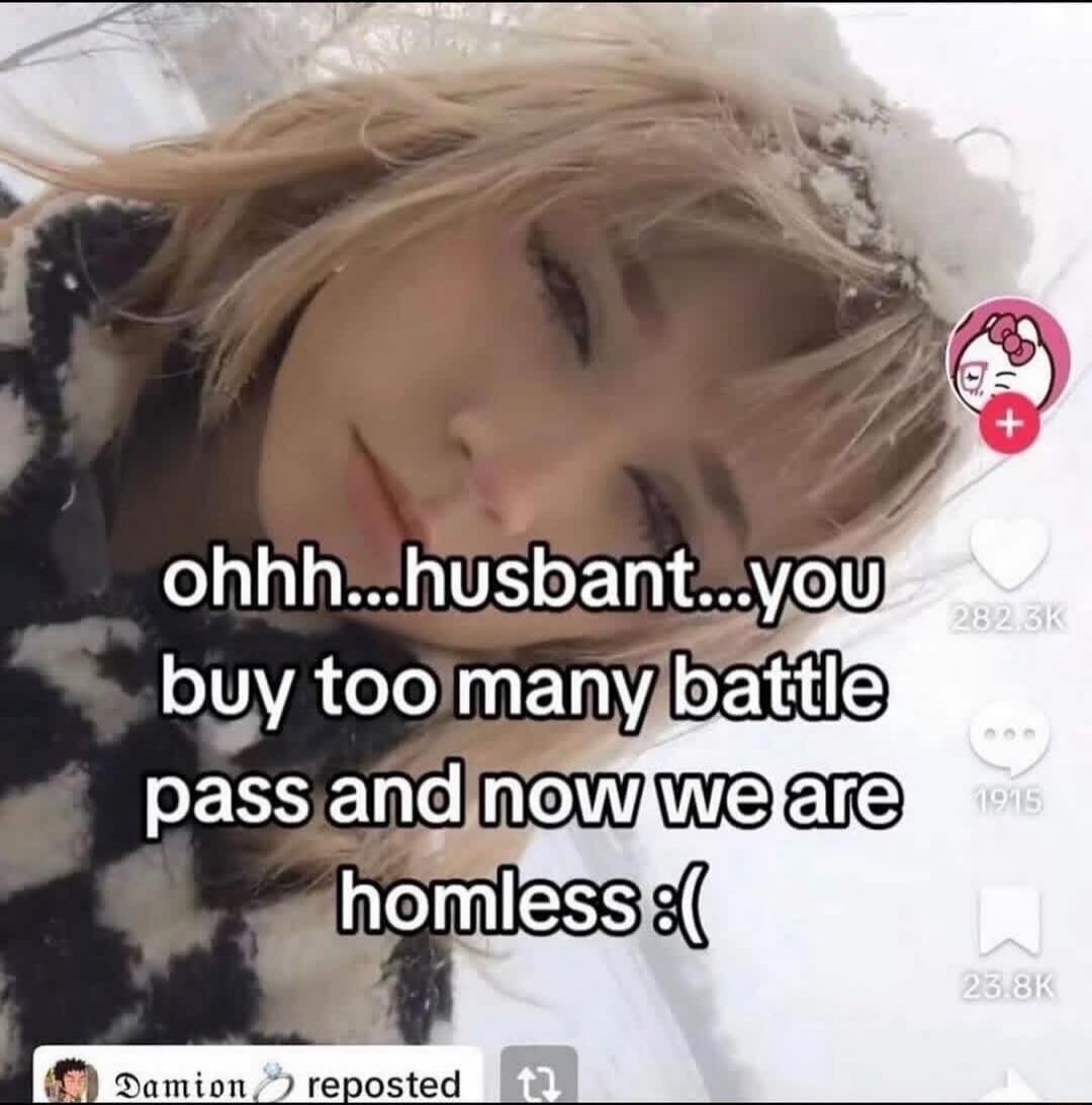 ohhh...husbant...you buy too many battle pass and now we are homless :(