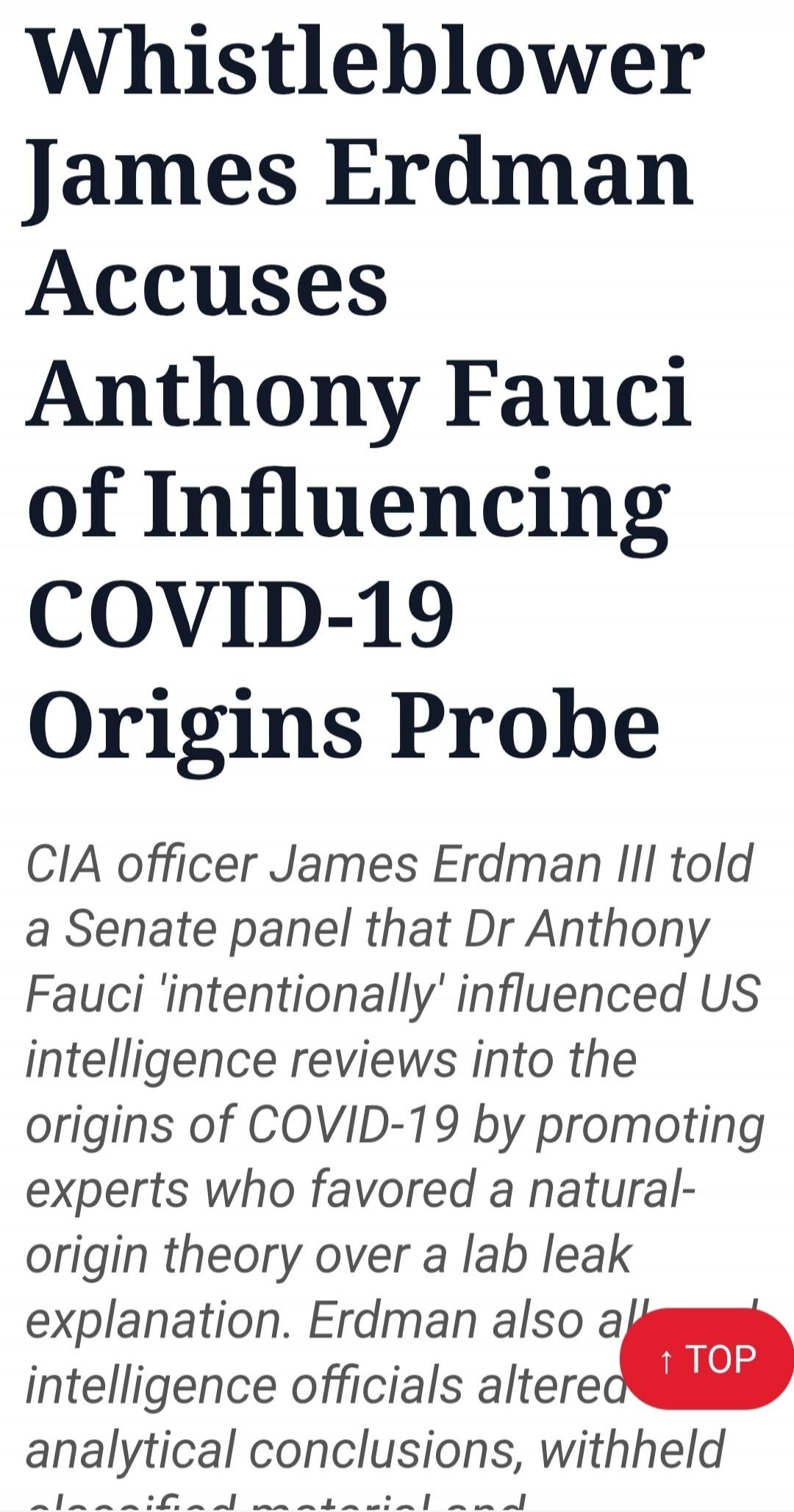 Whistleblower James Erdman Accuses Anthony Fauci of Influencing COVID-19 Origins Probe. CIA officer James Erdman III told a Senate panel that Dr Anthony Fauci 'intentionally' influenced US intelligence reviews into the origins of COVID-19 by promoting experts who favored a natural-origin theory over a lab leak explanation. Erdman also alleged that 