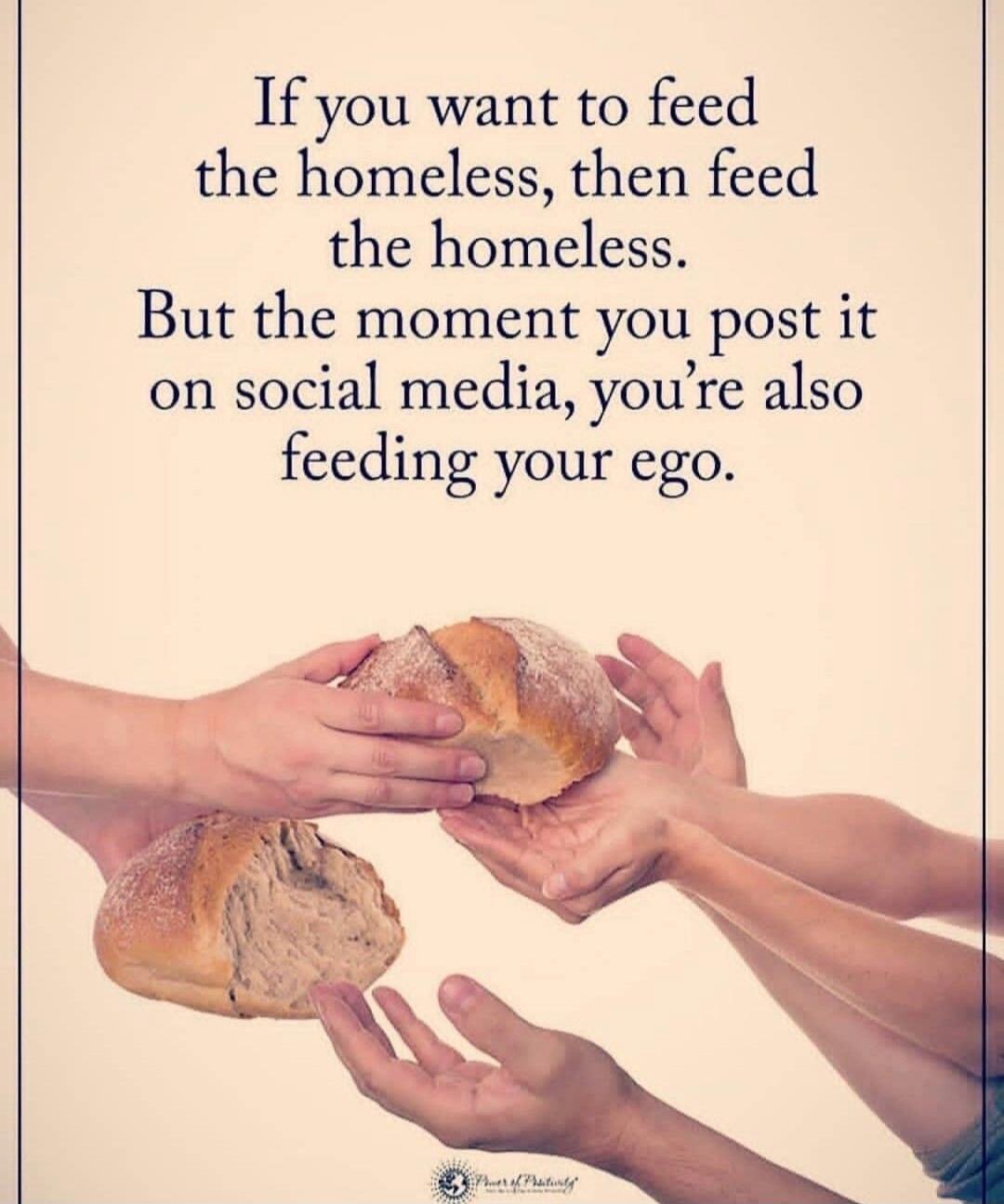 If you want to feed the homeless, then feed the homeless. But the moment you post it on social media, you're also feeding your ego.