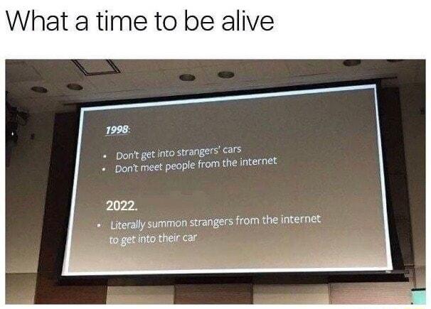 What a time to be alive 1996 Dorft get into strangers cars Dont meet peaple from the internet L7 Literally summon strangers from the internet to get into their car