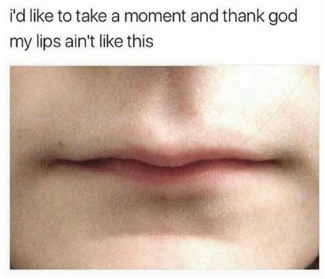 id like to take a moment and thank god my lips aint like this