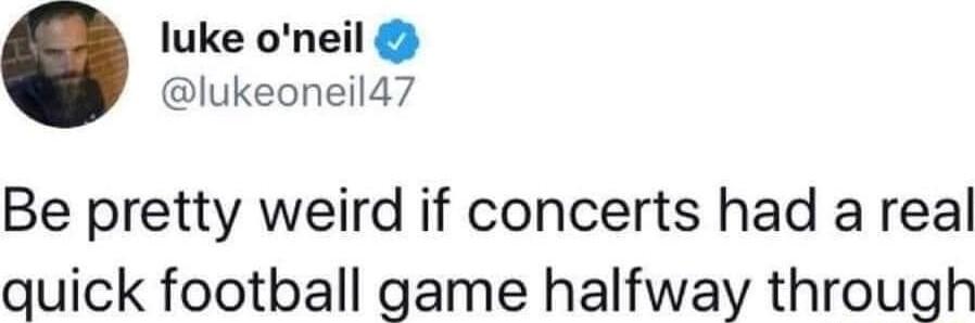 luke oneil lukeoneil47 Be pretty weird if concerts had a real quick football game halfway through