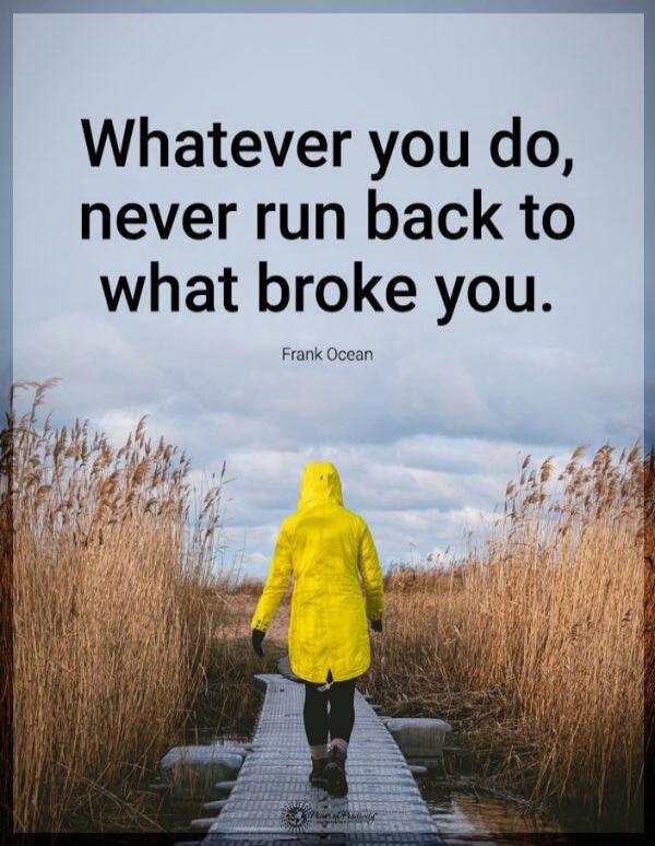 Whatever you do, never run back to what broke you. Frank Ocean