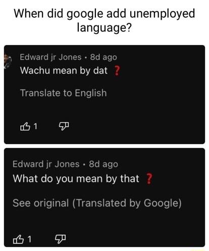When did google add unemployed la 1 i ago Wachu mean by dat Translate to English Edward jr Jones 8d ago What do you mean by that SR e EIN QIS E1CTe f oV foToTe o5 1 o