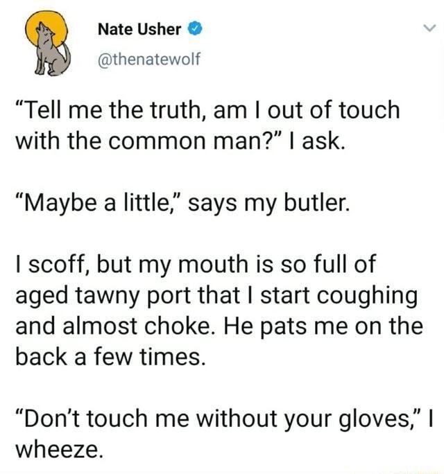 Nate Usher thenatewolf Tell me the truth am out of touch with the common man ask Maybe a little says my butler scoff but my mouth is so full of aged tawny port that start coughing and almost choke He pats me on the back a few times Dont touch me without your gloves wheeze