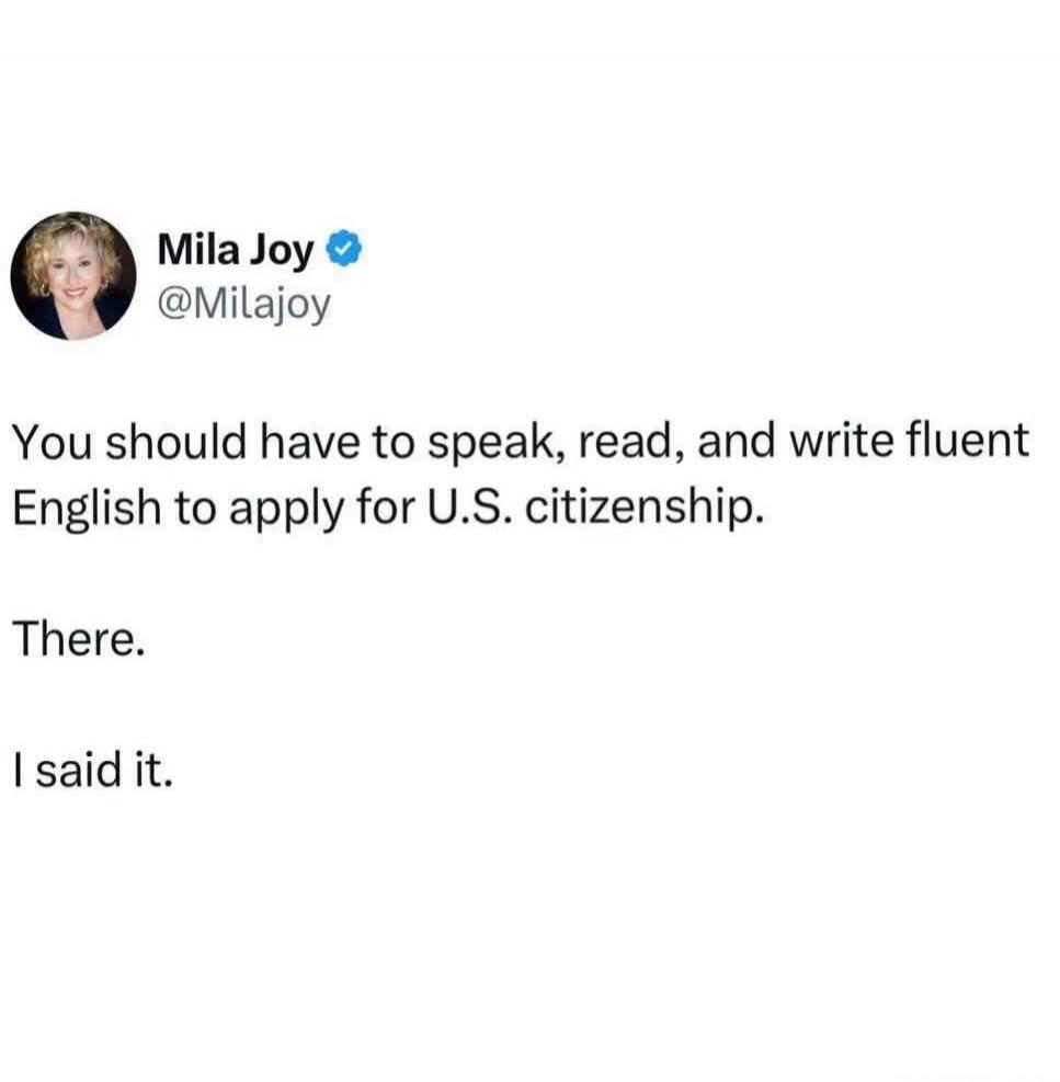 Mila Joy @Milajoy You should have to speak, read, and write fluent English to apply for U.S. citizenship. There. I said it.